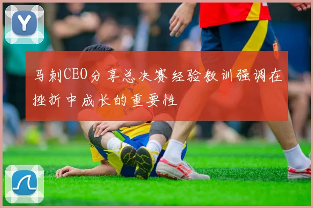 马刺CEO分享总决赛经验教训强调在挫折中成长的重要性