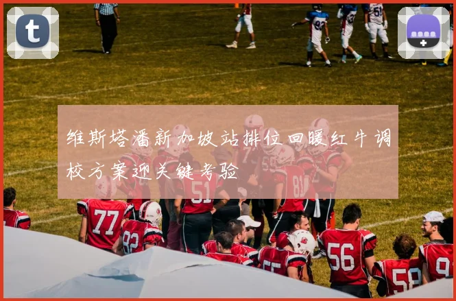 维斯塔潘新加坡站排位回暖红牛调校方案迎关键考验