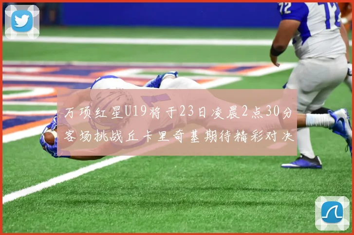 万项红星U19将于23日凌晨2点30分客场挑战丘卡里奇基期待精彩对决
