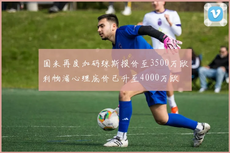 国米再度加码琼斯报价至3500万欧利物浦心理底价已升至4000万欧