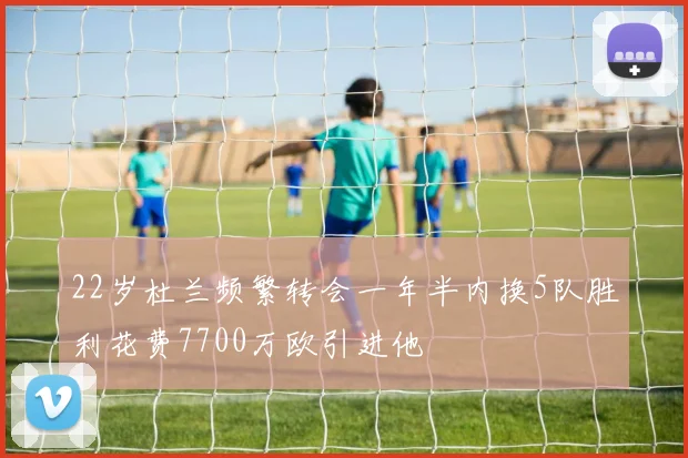 22岁杜兰频繁转会一年半内换5队胜利花费7700万欧引进他