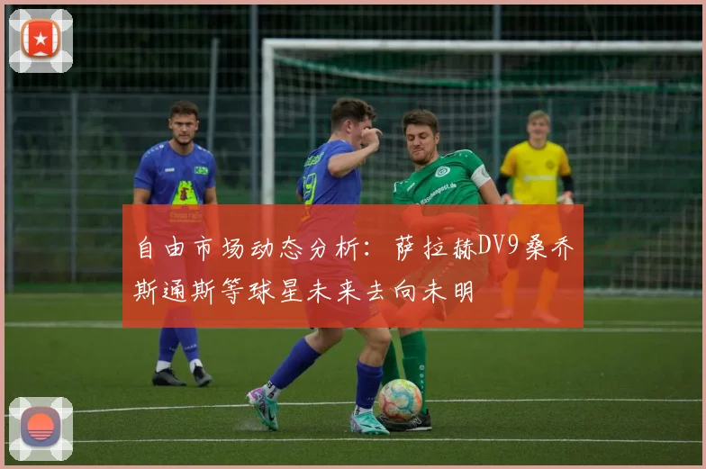 自由市场动态分析：萨拉赫DV9桑乔斯通斯等球星未来去向未明