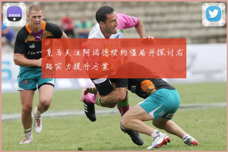 皇马关注阿诺德续约僵局并探讨右路实力提升方案