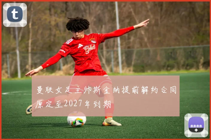 曼联女足主帅斯金纳提前解约合同原定至2027年到期